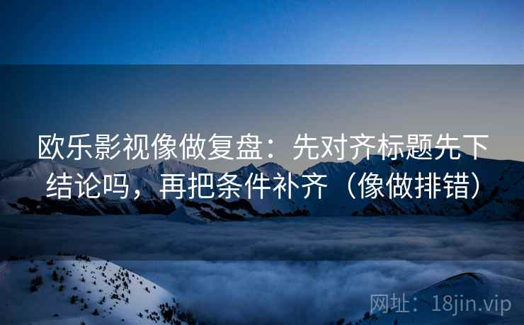 欧乐影视像做复盘：先对齐标题先下结论吗，再把条件补齐（像做排错）  第2张