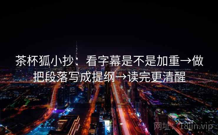 茶杯狐小抄：看字幕是不是加重→做把段落写成提纲→读完更清醒