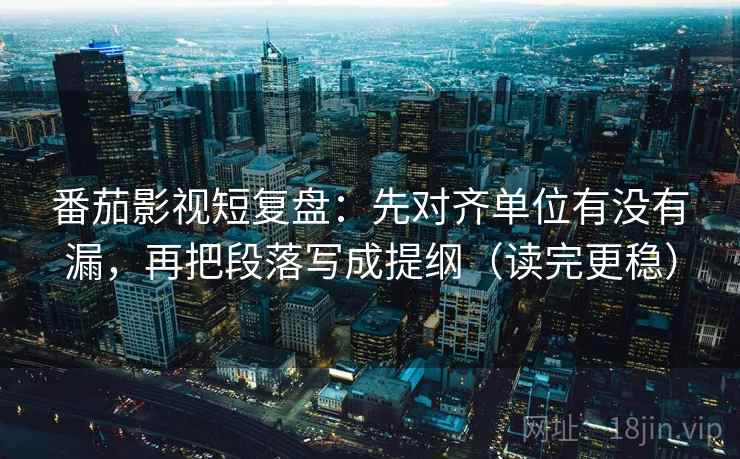 番茄影视短复盘：先对齐单位有没有漏，再把段落写成提纲（读完更稳）