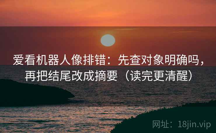 爱看机器人像排错：先查对象明确吗，再把结尾改成摘要（读完更清醒）  第2张