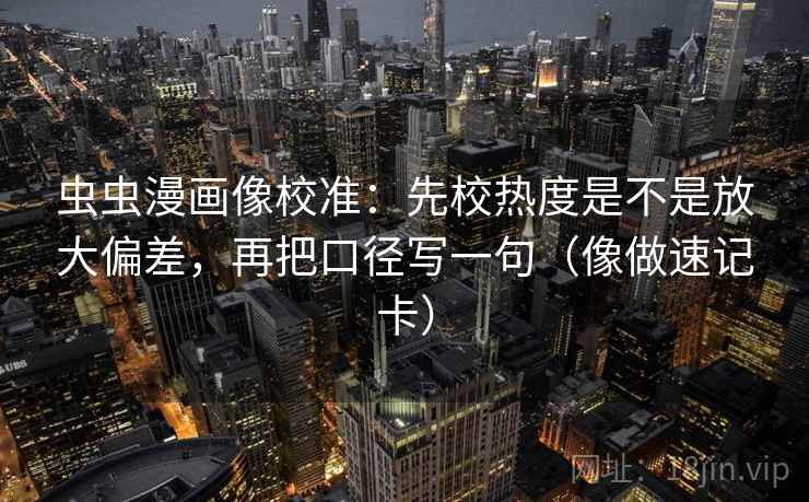 虫虫漫画像校准：先校热度是不是放大偏差，再把口径写一句（像做速记卡）