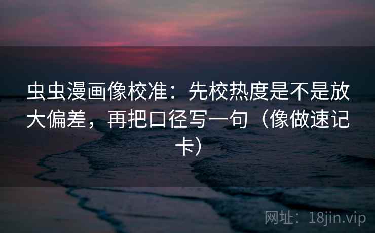 虫虫漫画像校准：先校热度是不是放大偏差，再把口径写一句（像做速记卡）  第2张