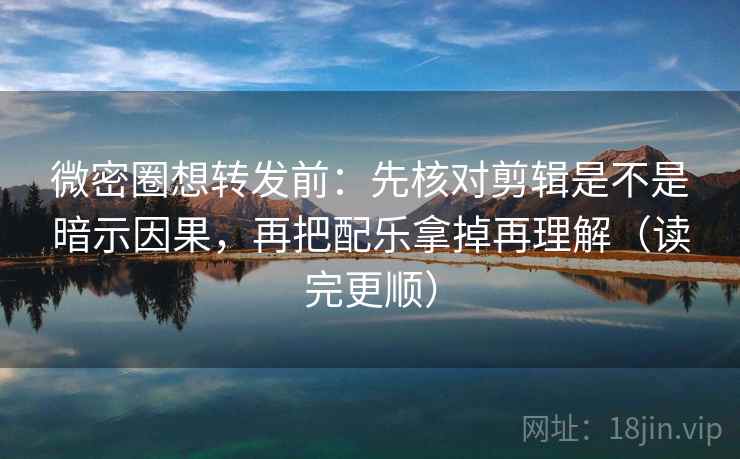 微密圈想转发前：先核对剪辑是不是暗示因果，再把配乐拿掉再理解（读完更顺）