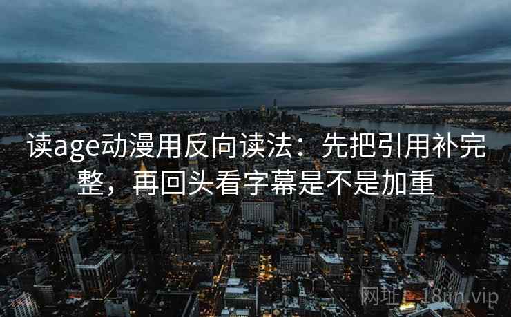 读age动漫用反向读法：先把引用补完整，再回头看字幕是不是加重  第2张