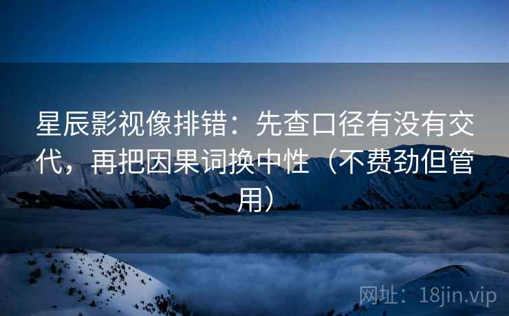 星辰影视像排错：先查口径有没有交代，再把因果词换中性（不费劲但管用）