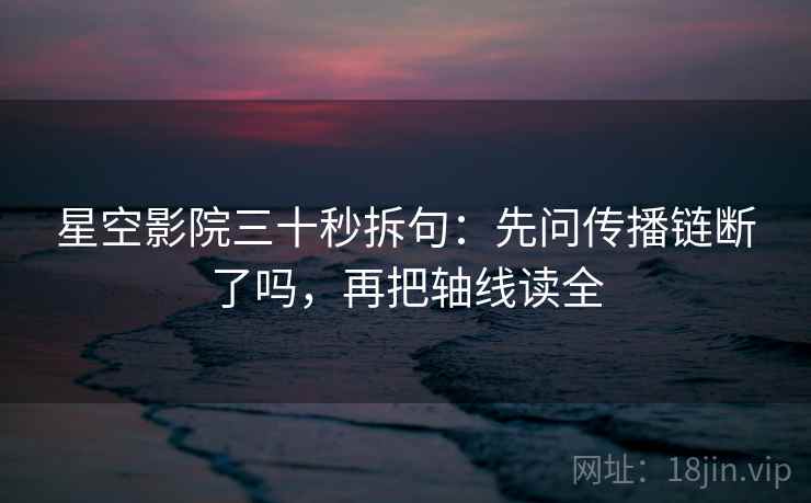 星空影院三十秒拆句：先问传播链断了吗，再把轴线读全  第2张