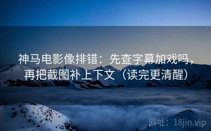 神马电影像排错：先查字幕加戏吗，再把截图补上下文（读完更清醒）  第2张