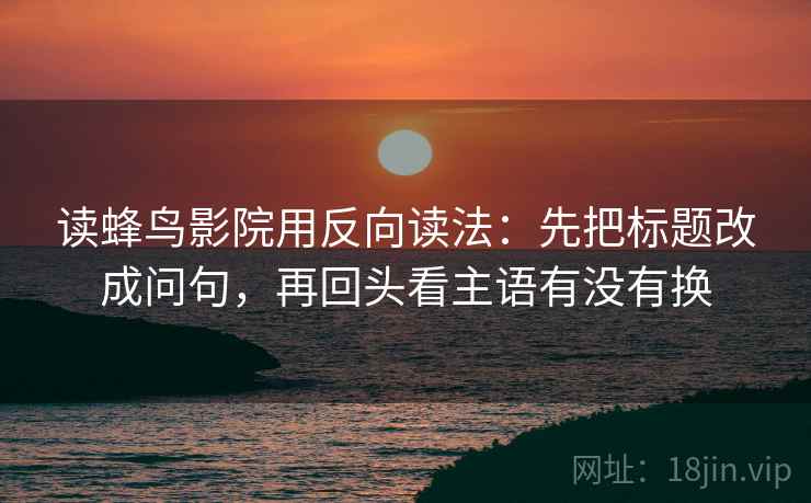 读蜂鸟影院用反向读法：先把标题改成问句，再回头看主语有没有换  第2张