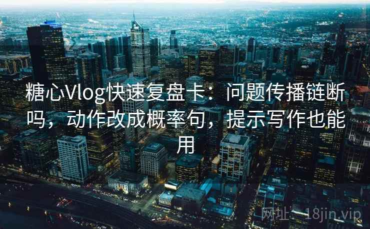 糖心Vlog快速复盘卡：问题传播链断吗，动作改成概率句，提示写作也能用  第2张